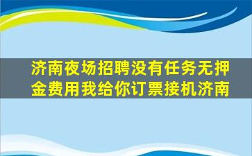 济南夜场招聘没有任务无押金费用我给你订票接机济南